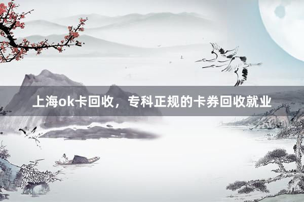 上海ok卡回收，专科正规的卡券回收就业